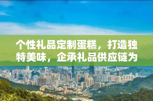 个性礼品定制蛋糕，打造独特美味，企承礼品供应链为您助力